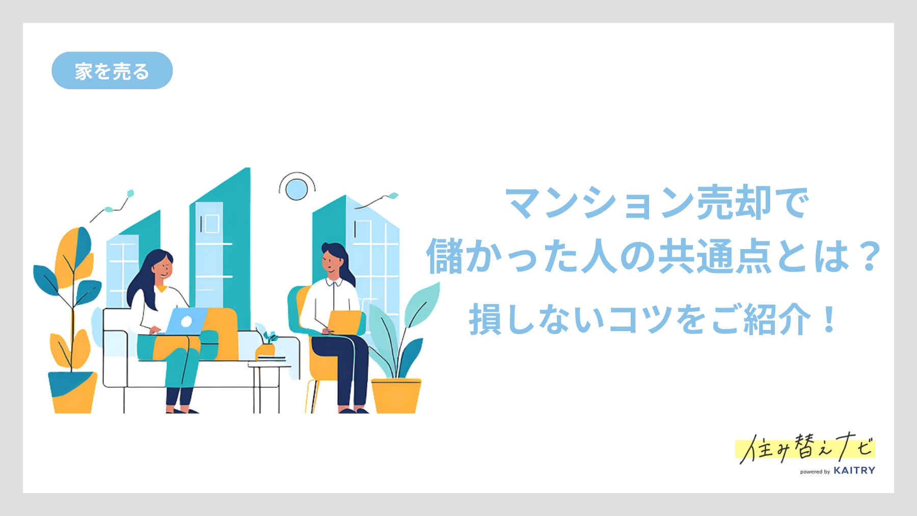 マンション売却で得をした人に共通する行動やコツ、損を防ぐためのポイントを紹介する住み替えナビ（KAITRY）の記事バナー画像